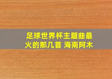 足球世界杯主题曲最火的那几首 海南阿木